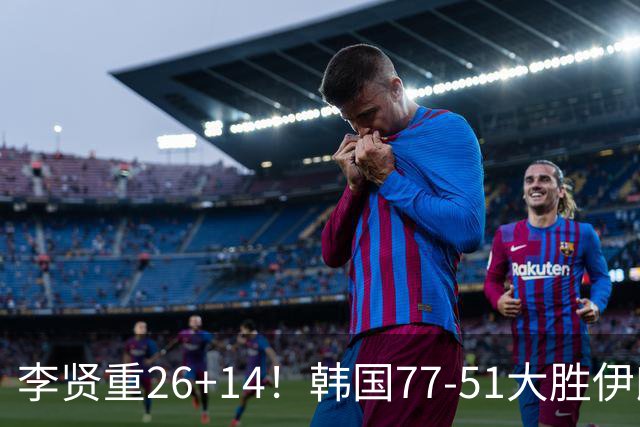 李贤重26+14！韩国77-51大胜伊朗，率先晋级决赛，中国男篮夺冠更难了